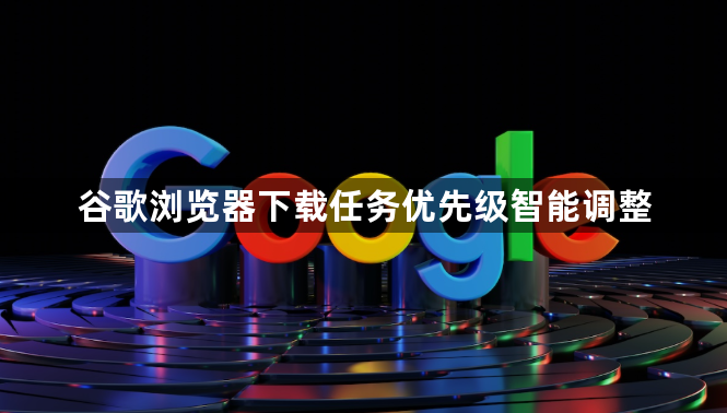 谷歌浏览器下载任务优先级智能调整1