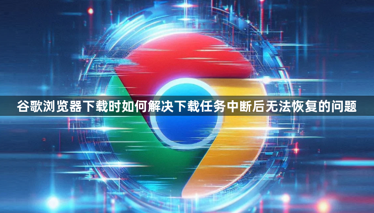 谷歌浏览器下载时如何解决下载任务中断后无法恢复的问题1