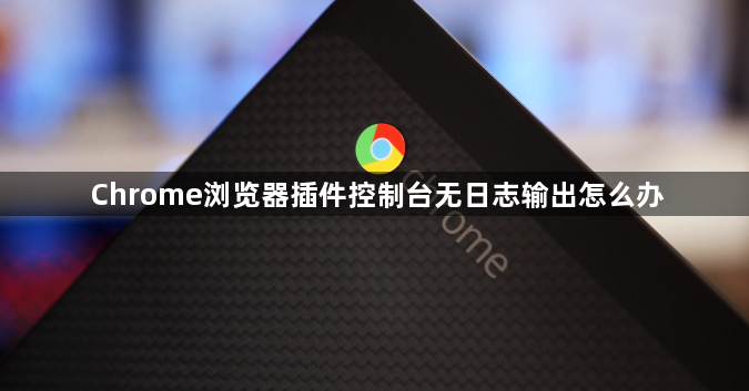 Chrome浏览器插件控制台无日志输出怎么办1