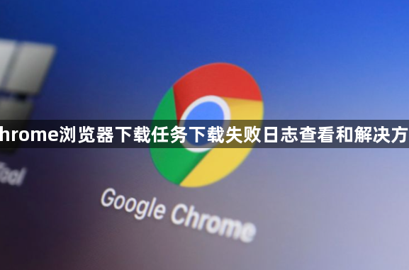 Chrome浏览器下载任务下载失败日志查看和解决方案1