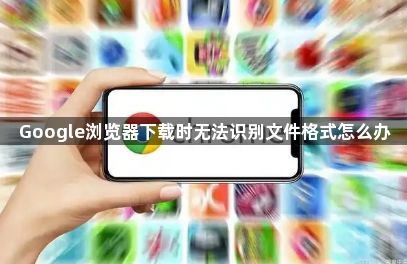 Google浏览器下载时无法识别文件格式怎么办1