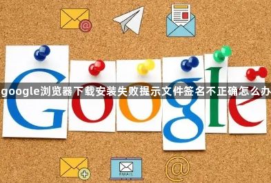 google浏览器下载安装失败提示文件签名不正确怎么办1
