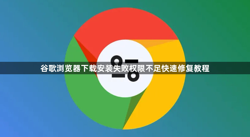 谷歌浏览器下载安装失败权限不足快速修复教程1
