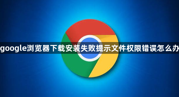 google浏览器下载安装失败提示文件权限错误怎么办1