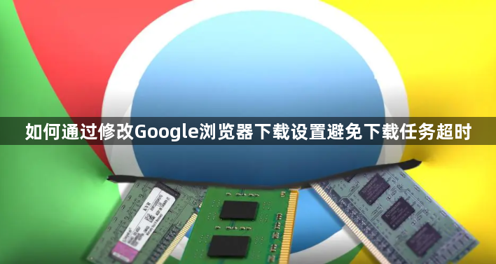 如何通过修改Google浏览器下载设置避免下载任务超时1