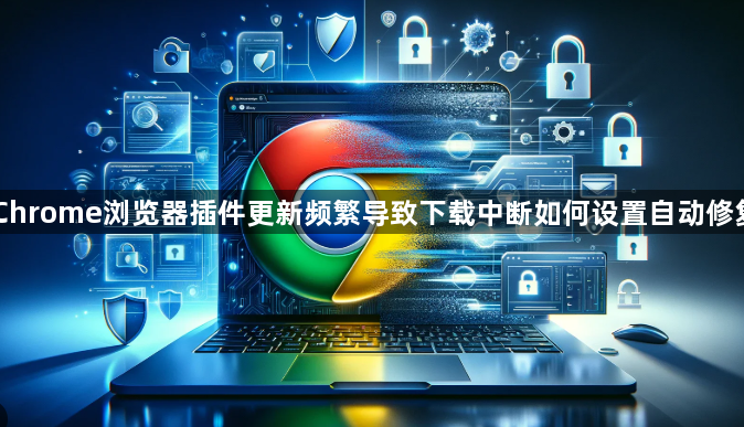 Chrome浏览器插件更新频繁导致下载中断如何设置自动修复1