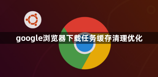 google浏览器下载任务缓存清理优化1