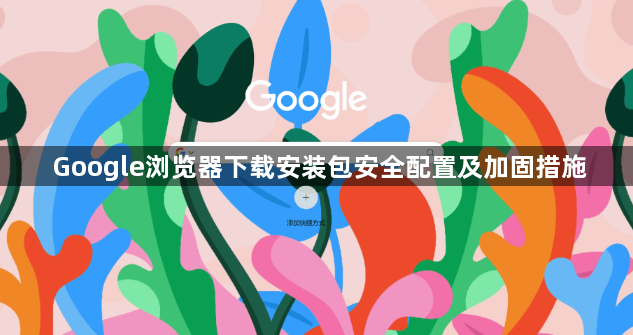 Google浏览器下载安装包安全配置及加固措施1