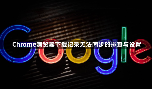 Chrome浏览器下载记录无法同步的排查与设置1