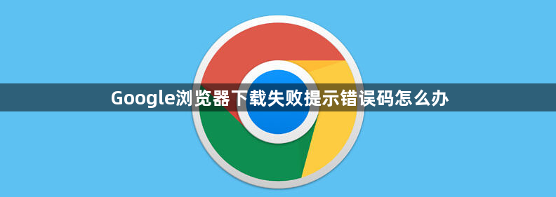 Google浏览器下载失败提示错误码怎么办1