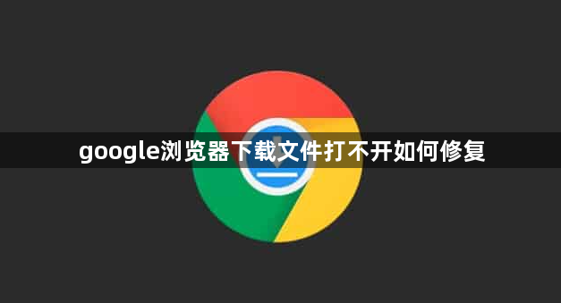 google浏览器下载文件打不开如何修复1