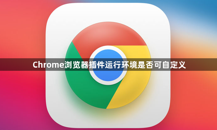 Chrome浏览器插件运行环境是否可自定义1