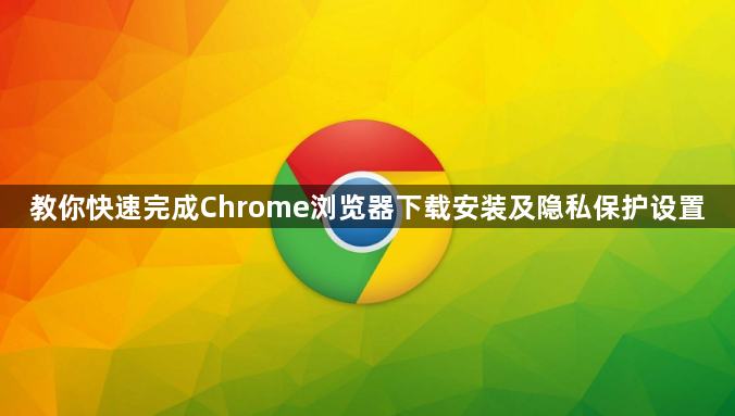 教你快速完成Chrome浏览器下载安装及隐私保护设置1