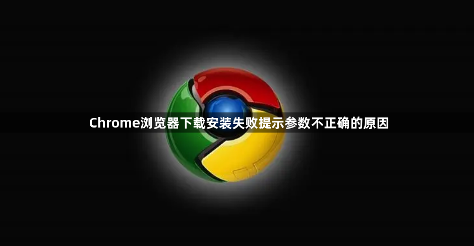 Chrome浏览器下载安装失败提示参数不正确的原因1