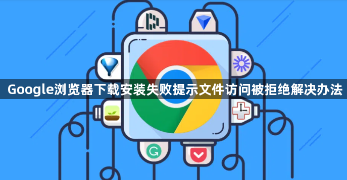 Google浏览器下载安装失败提示文件访问被拒绝解决办法1