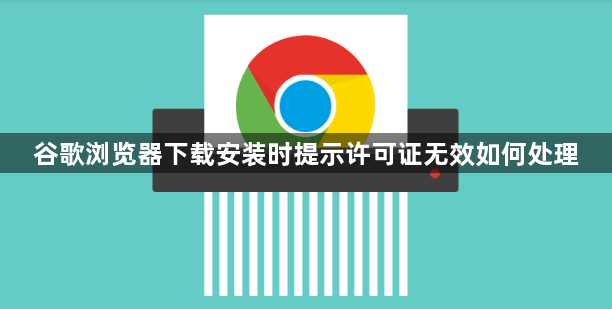 谷歌浏览器下载安装时提示许可证无效如何处理1