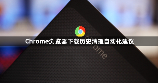 Chrome浏览器下载历史清理自动化建议1