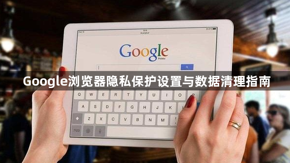 Google浏览器隐私保护设置与数据清理指南1
