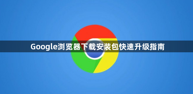 Google浏览器下载安装包快速升级指南1