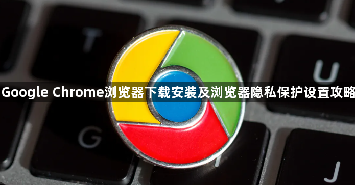 Google Chrome浏览器下载安装及浏览器隐私保护设置攻略1