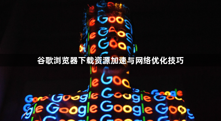 谷歌浏览器下载资源加速与网络优化技巧1