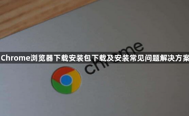 Chrome浏览器下载安装包下载及安装常见问题解决方案1