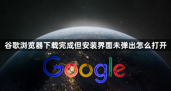 谷歌浏览器下载完成但安装界面未弹出怎么打开1
