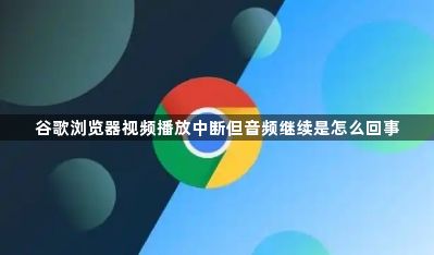 谷歌浏览器视频播放中断但音频继续是怎么回事1