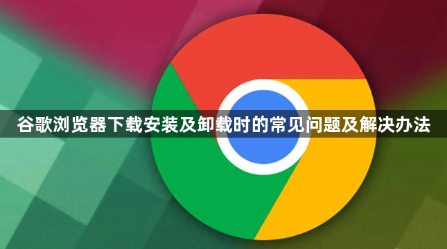 谷歌浏览器下载安装及卸载时的常见问题及解决办法1