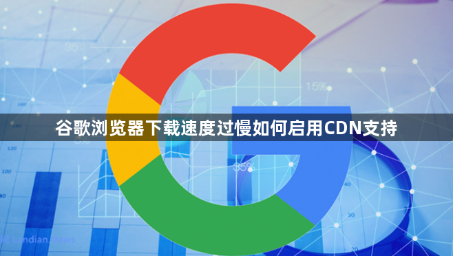谷歌浏览器下载速度过慢如何启用CDN支持1