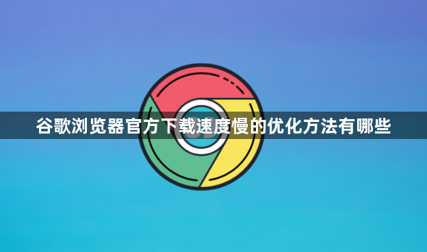 谷歌浏览器官方下载速度慢的优化方法有哪些1