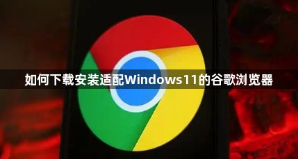 如何下载安装适配Windows11的谷歌浏览器1
