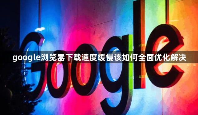 google浏览器下载速度缓慢该如何全面优化解决1