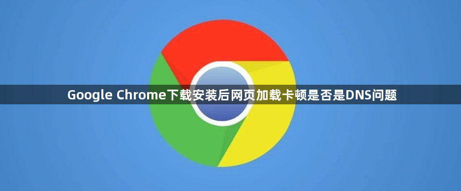 Google Chrome下载安装后网页加载卡顿是否是DNS问题1