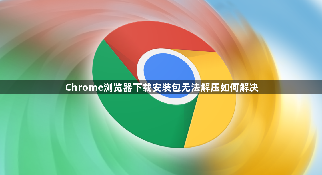 Chrome浏览器下载安装包无法解压如何解决1