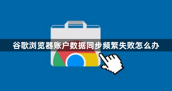 谷歌浏览器账户数据同步频繁失败怎么办1