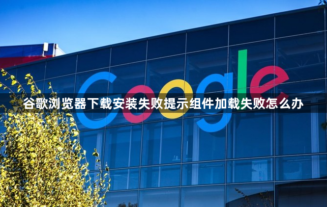 谷歌浏览器下载安装失败提示组件加载失败怎么办1