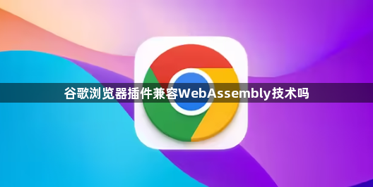 谷歌浏览器插件兼容WebAssembly技术吗1