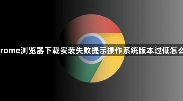 chrome浏览器下载安装失败提示操作系统版本过低怎么办1