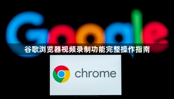 谷歌浏览器视频录制功能完整操作指南1