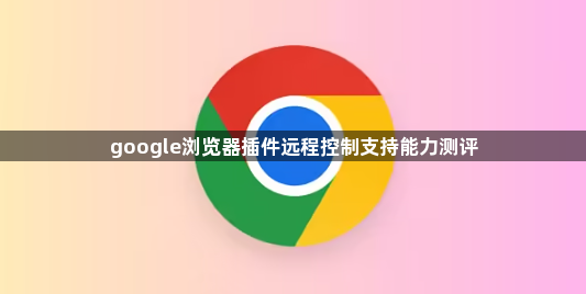 google浏览器插件远程控制支持能力测评1