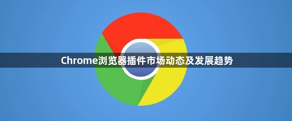 Chrome浏览器插件市场动态及发展趋势1