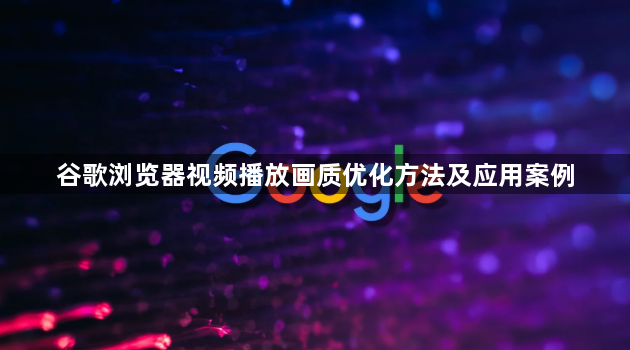 谷歌浏览器视频播放画质优化方法及应用案例1