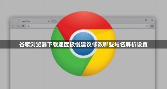 谷歌浏览器下载速度极慢建议修改哪些域名解析设置1