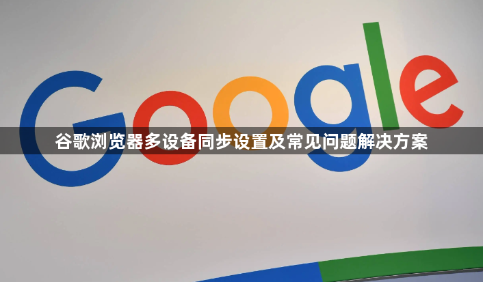 谷歌浏览器多设备同步设置及常见问题解决方案1