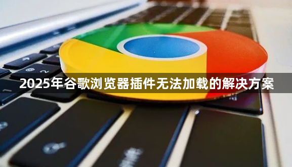 2025年谷歌浏览器插件无法加载的解决方案1