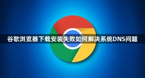 谷歌浏览器下载安装失败如何解决系统DNS问题1