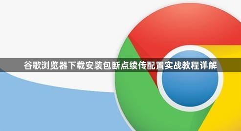 谷歌浏览器下载安装包断点续传配置实战教程详解1