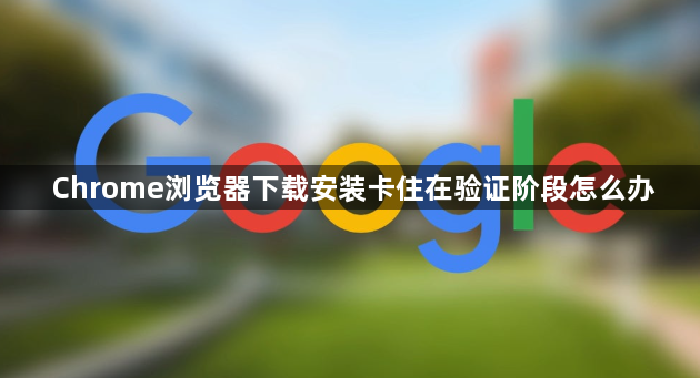 Chrome浏览器下载安装卡住在验证阶段怎么办1
