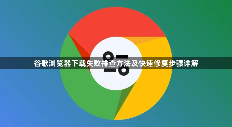 谷歌浏览器下载失败排查方法及快速修复步骤详解1